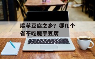 魔芋豆腐之乡？哪几个省不吃魔芋豆腐