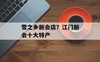 雪之乡新会店？江门新会十大特产