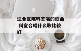 适合医院科室唱的歌曲 科室合唱什么歌比较好