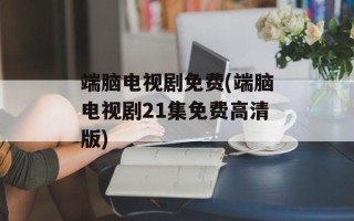 端脑电视剧免费(端脑电视剧21集免费高清版)
