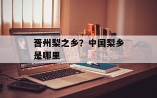 晋州梨之乡？中国梨乡是哪里