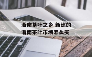 浙南茶叶之乡 新建的浙南茶叶市场怎么买