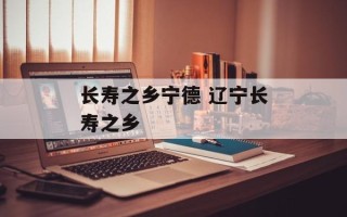 长寿之乡宁德 辽宁长寿之乡