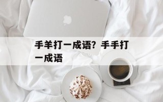手羊打一成语？手手打一成语