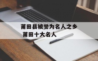 莆田县被誉为名人之乡 莆田十大名人