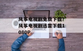 风筝电视剧免费下载？风筝电视剧迅雷下载1080P