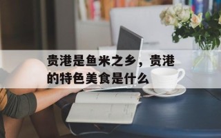 贵港是鱼米之乡，贵港的特色美食是什么