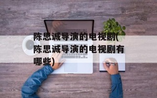 陈思诚导演的电视剧(陈思诚导演的电视剧有哪些)