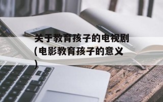 关于教育孩子的电视剧(电影教育孩子的意义)