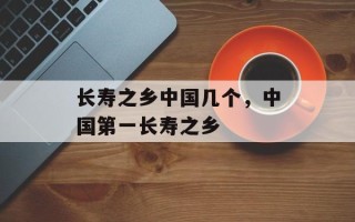 长寿之乡中国几个，中国第一长寿之乡