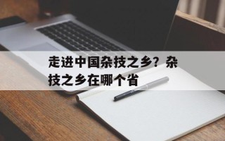 走进中国杂技之乡？杂技之乡在哪个省