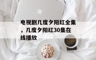 电视剧几度夕阳红全集，几度夕阳红30集在线播放