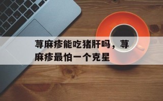 荨麻疹能吃猪肝吗，荨麻疹最怕一个克星
