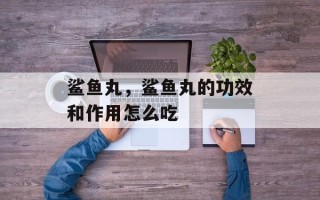 鲨鱼丸，鲨鱼丸的功效和作用怎么吃