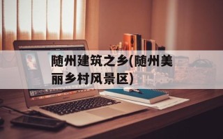 随州建筑之乡(随州美丽乡村风景区)