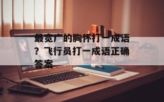 最宽广的胸怀打一成语？飞行员打一成语正确答案