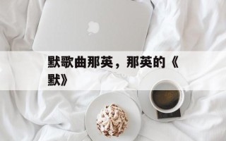 默歌曲那英，那英的《默》
