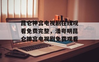 昆仑神宫电视剧在线观看免费完整，潘粤明昆仑神宫电视剧免费观看