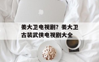 姜大卫电视剧？姜大卫古装武侠电视剧大全