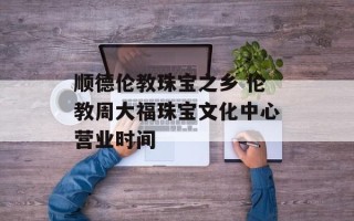 顺德伦教珠宝之乡 伦教周大福珠宝文化中心营业时间