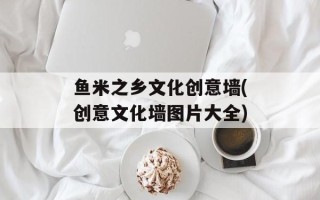 鱼米之乡文化创意墙(创意文化墙图片大全)