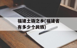 福建土族之乡(福建省有多少个民族)