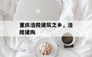重庆涪陵建筑之乡，涪陵建陶
