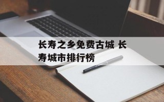 长寿之乡免费古城 长寿城市排行榜