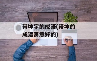 带坤字的成语(带坤的成语寓意好的)