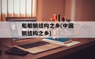 船舶钢结构之乡(中国钢结构之乡)
