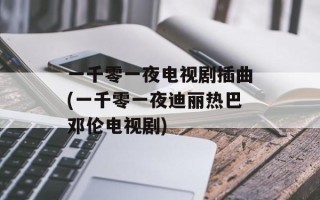 一千零一夜电视剧插曲(一千零一夜迪丽热巴邓伦电视剧)