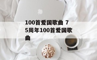 100首爱国歌曲 75周年100首爱国歌曲