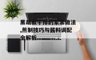 黑胡椒牛排的家常做法,煎制技巧与酱料调配全解析