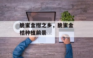 脆蜜金柑之乡，脆蜜金桔种植前景