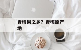 青梅果之乡？青梅原产地