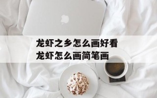 龙虾之乡怎么画好看 龙虾怎么画简笔画