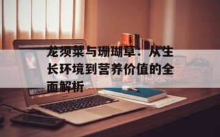 龙须菜与珊瑚草：从生长环境到营养价值的全面解析