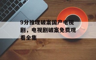 9分推理破案国产电视剧，电视剧破案免费观看全集