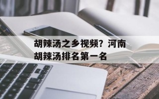胡辣汤之乡视频？河南胡辣汤排名第一名