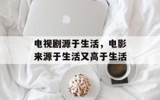 电视剧源于生活，电影来源于生活又高于生活