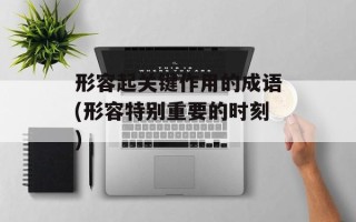 形容起关键作用的成语(形容特别重要的时刻)