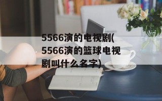 5566演的电视剧(5566演的篮球电视剧叫什么名字)