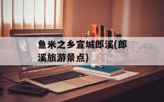 鱼米之乡宣城郎溪(郎溪旅游景点)