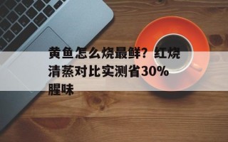 黄鱼怎么烧最鲜？红烧清蒸对比实测省30%腥味