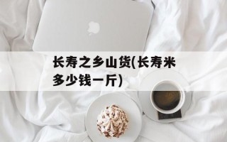 长寿之乡山货(长寿米多少钱一斤)