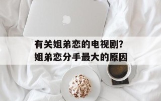 有关姐弟恋的电视剧？姐弟恋分手最大的原因