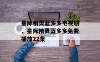 星际精灵蓝多多电视剧，星际精灵蓝多多免费播放22集
