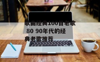 歌曲经典100首老歌 80 90年代的经典老歌推荐