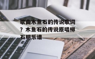 歌曲木鱼石的传说歌词？木鱼石的传说原唱柳石明乐谱