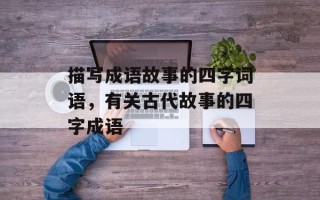 描写成语故事的四字词语，有关古代故事的四字成语